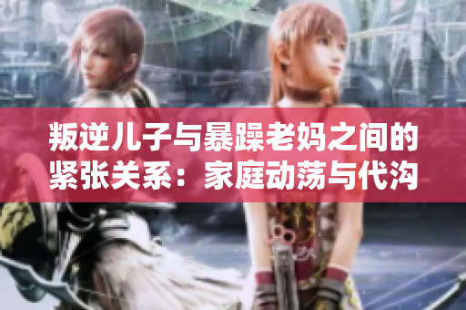 叛逆兒子與暴躁老媽之間的緊張關系：家庭動蕩與代溝問題的探討