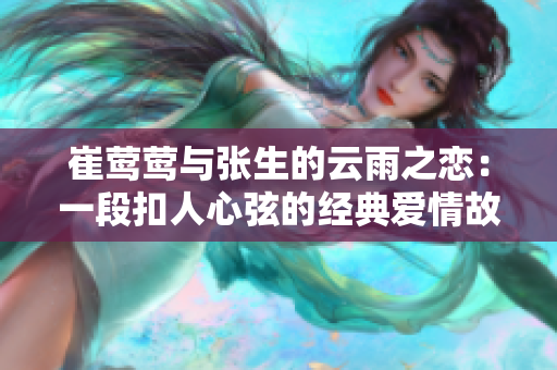 崔鶯鶯與張生的云雨之戀：一段扣人心弦的經典愛情故事