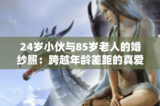 24歲小伙與85歲老人的婚紗照：跨越年齡差距的真愛證明