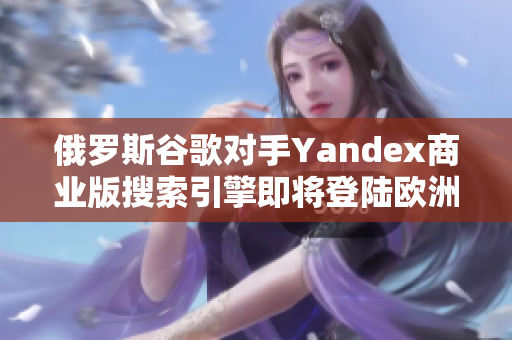 俄羅斯谷歌對手Yandex商業版搜索引擎即將登陸歐洲市場