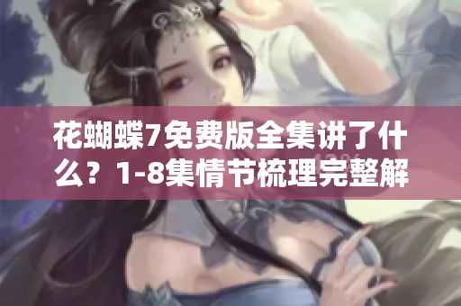 花蝴蝶7免費版全集講了什么？1-8集情節梳理完整解讀！