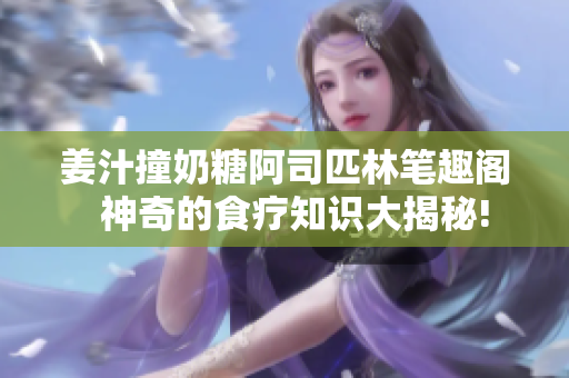 姜汁撞奶糖阿司匹林筆趣閣  神奇的食療知識大揭秘!