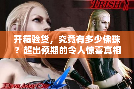 開箱驗貨，究竟有多少佛珠？超出預期的令人驚喜真相