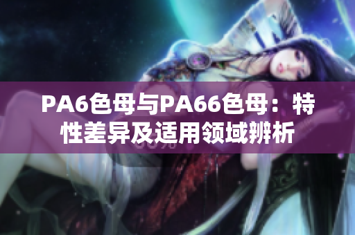 PA6色母與PA66色母：特性差異及適用領域辨析