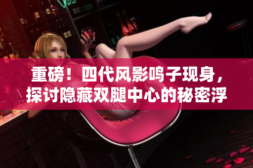 重磅！四代風影鳴子現身，探討隱藏雙腿中心的秘密浮出水面