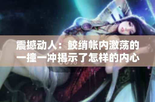 震撼動人：鮫綃帳內激蕩的一撞一沖揭示了怎樣的內心沖突？