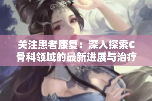 關注患者康復：深入探索C骨科領域的最新進展與治療技術