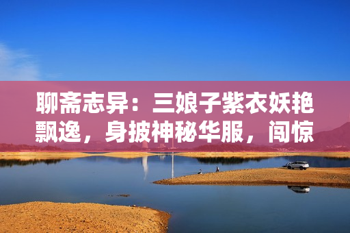 聊齋志異：三娘子紫衣妖艷飄逸，身披神秘華服，闖驚奇奇幻之門