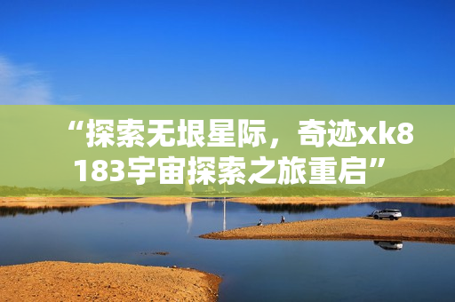 “探索無垠星際，奇跡xk8183宇宙探索之旅重啟”