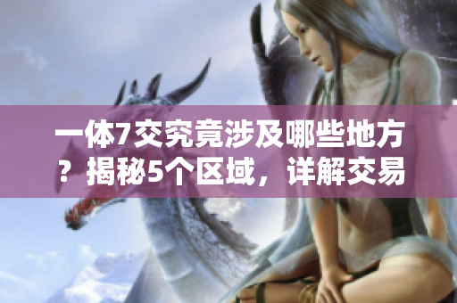 一體7交究竟涉及哪些地方？揭秘5個區域，詳解交易要點