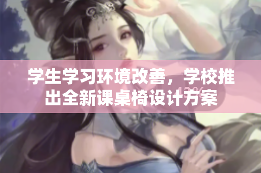 學生學習環境改善，學校推出全新課桌椅設計方案