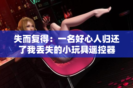 失而復得：一名好心人歸還了我丟失的小玩具遙控器