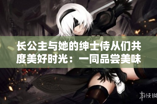 長公主與她的紳士侍從們共度美好時光：一同品嘗美味菠菜卷