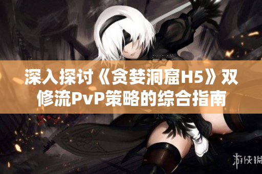 深入探討《貪婪洞窟H5》雙修流PvP策略的綜合指南