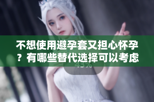不想使用避孕套又擔心懷孕？有哪些替代選擇可以考慮？