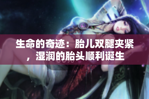 生命的奇跡：胎兒雙腿夾緊，濕潤的胎頭順利誕生