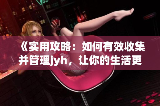 《實用攻略：如何有效收集并管理jyh，讓你的生活更便利？》