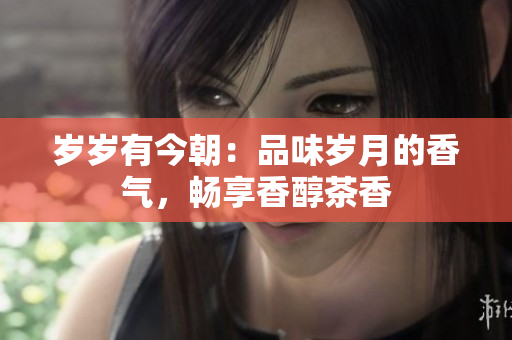 歲歲有今朝：品味歲月的香氣，暢享香醇茶香