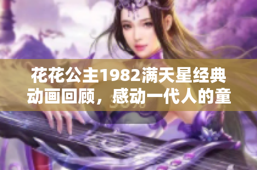 花花公主1982滿天星經典動畫回顧，感動一代人的童年記憶