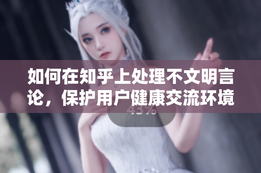 如何在知乎上處理不文明言論，保護用戶健康交流環境？