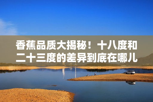 香蕉品質大揭秘！十八度和二十三度的差異到底在哪兒？