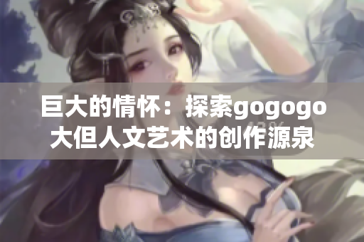 巨大的情懷：探索gogogo大但人文藝術的創作源泉