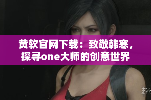 黃軟官網下載：致敬韓寒，探尋one大師的創意世界
