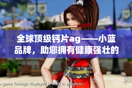 全球頂級鈣片ag——小藍(lán)品牌，助您擁有健康強壯的骨骼