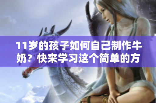 11歲的孩子如何自己制作牛奶？快來學習這個簡單的方法！
