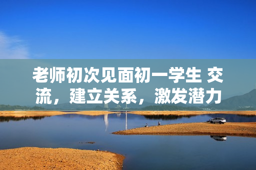 老師初次見面初一學生 交流，建立關系，激發潛力