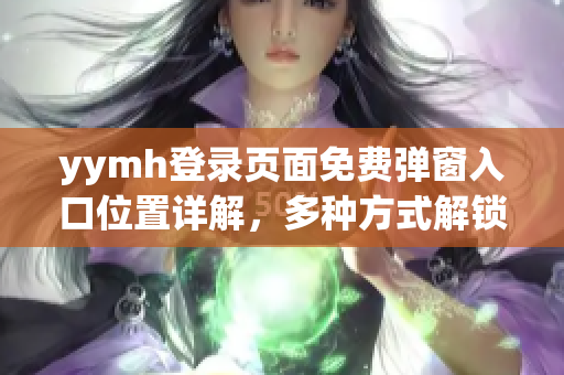 yymh登錄頁面免費彈窗入口位置詳解，多種方式解鎖免費特權