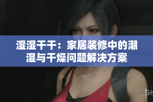 濕濕干干：家居裝修中的潮濕與干燥問題解決方案
