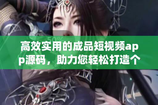 高效實用的成品短視頻app源碼，助力您輕松打造個性化視頻平臺