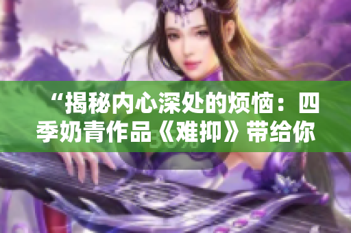 “揭秘內心深處的煩惱：四季奶青作品《難抑》帶給你的情感共鳴”