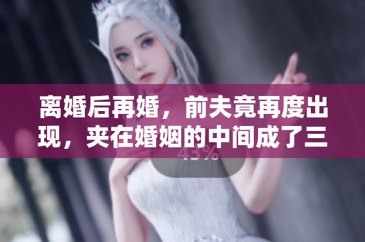 離婚后再婚，前夫竟再度出現，夾在婚姻的中間成了三角戀