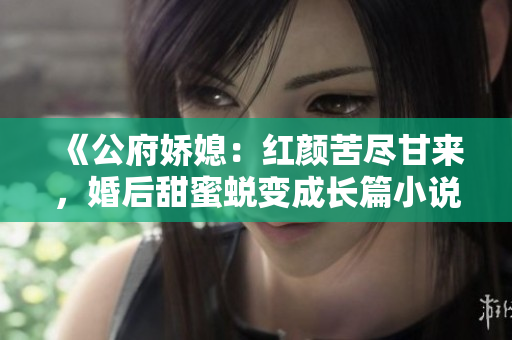 《公府嬌媳：紅顏苦盡甘來，婚后甜蜜蛻變成長篇小說》