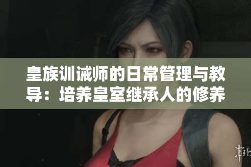 皇族訓誡師的日常管理與教導：培養皇室繼承人的修養與責任