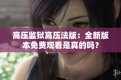 高壓監獄高壓法版：全新版本免費觀看是真的嗎？