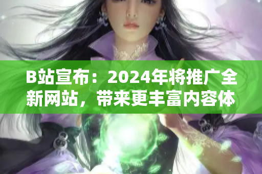 B站宣布：2024年將推廣全新網站，帶來更豐富內容體驗