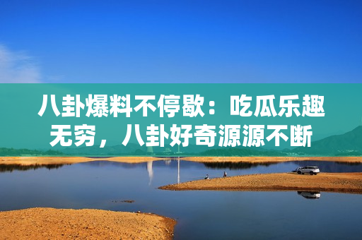 八卦爆料不停歇：吃瓜樂趣無窮，八卦好奇源源不斷