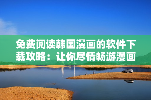 免費閱讀韓國漫畫的軟件下載攻略：讓你盡情暢游漫畫世界