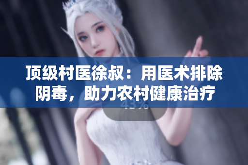 頂級(jí)村醫(yī)徐叔：用醫(yī)術(shù)排除陰毒，助力農(nóng)村健康治療