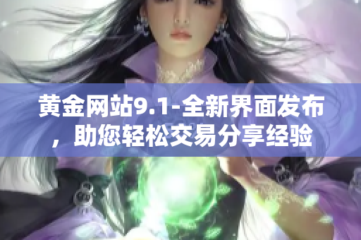 黃金網站9.1-全新界面發布，助您輕松交易分享經驗