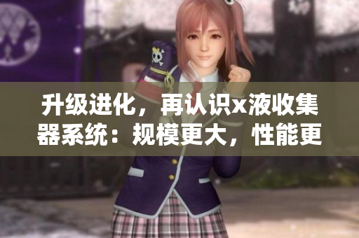 升級進化，再認識x液收集器系統：規模更大，性能更強，效率更高