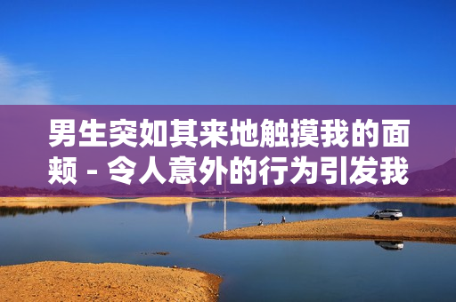 男生突如其來(lái)地觸摸我的面頰 - 令人意外的行為引發(fā)我的思考