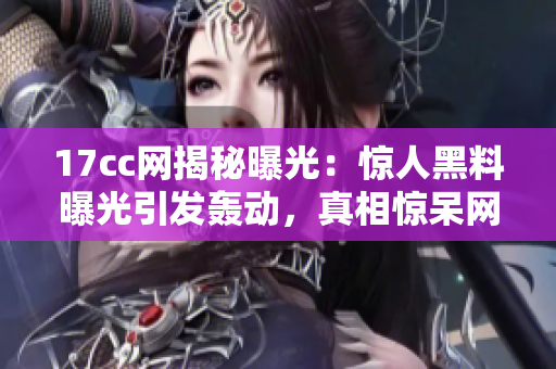 17cc網(wǎng)揭秘曝光：驚人黑料曝光引發(fā)轟動(dòng)，真相驚呆網(wǎng)友