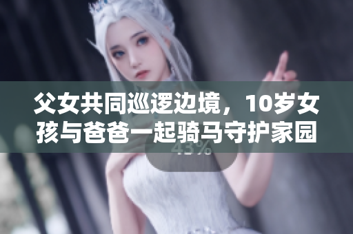 父女共同巡邏邊境，10歲女孩與爸爸一起騎馬守護(hù)家園