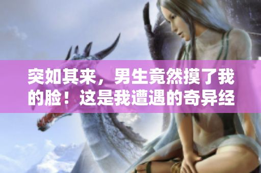 突如其來，男生竟然摸了我的臉！這是我遭遇的奇異經(jīng)歷