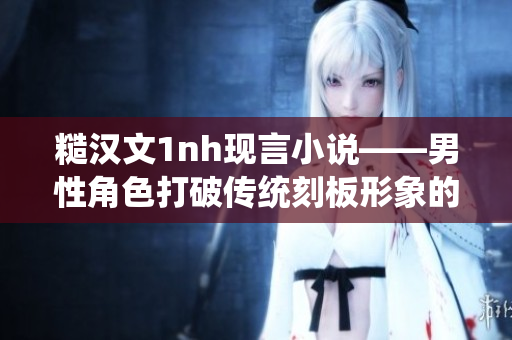 糙漢文1nh現(xiàn)言小說(shuō)——男性角色打破傳統(tǒng)刻板形象的故事