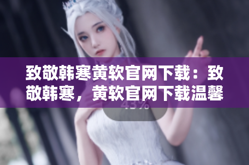 致敬韓寒黃軟官網(wǎng)下載：致敬韓寒，黃軟官網(wǎng)下載溫馨推薦